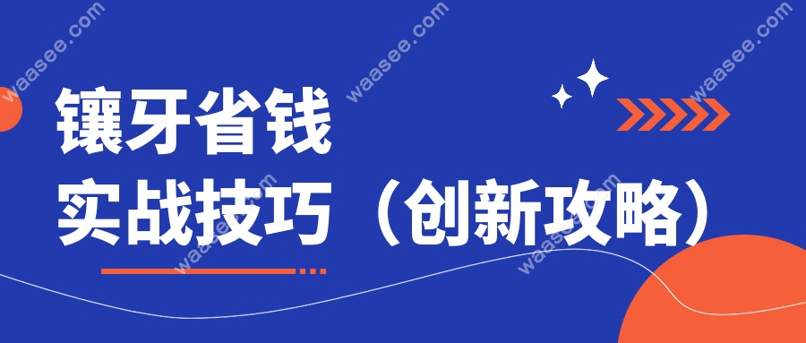 镶牙省钱实战技巧（创新攻略）