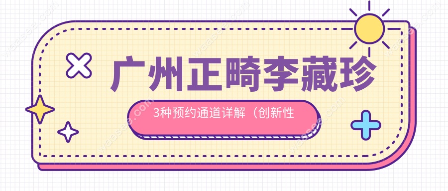 广州正畸李藏珍3种预约通道详解（创新性实操指南）