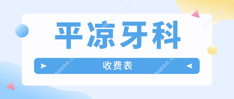 平凉牙科收费表:老人全口假牙2500元/矫正8000元(附24小时名单)