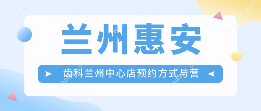 兰州惠安齿科兰州中心店预约方式与营业时间