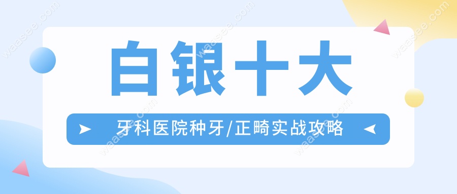 白银十大牙科医院种牙/正畸实战攻略