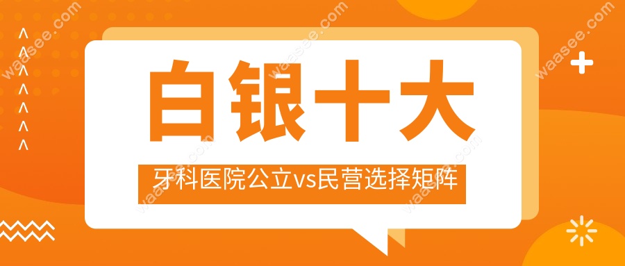 白银十大牙科医院公立vs民营选择矩阵
