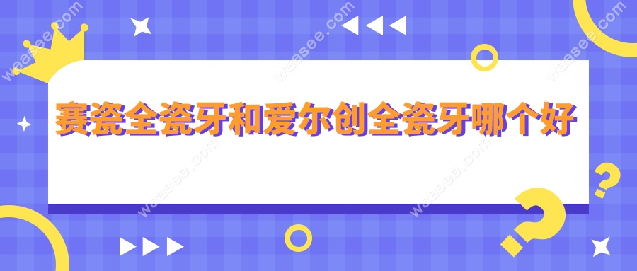 赛瓷全瓷牙和爱尔创全瓷牙哪个好？五大核心对比+医生建议