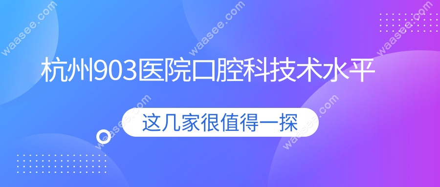 杭州903医院口腔科技术水平高,医生团队靠谱/口碑评价高