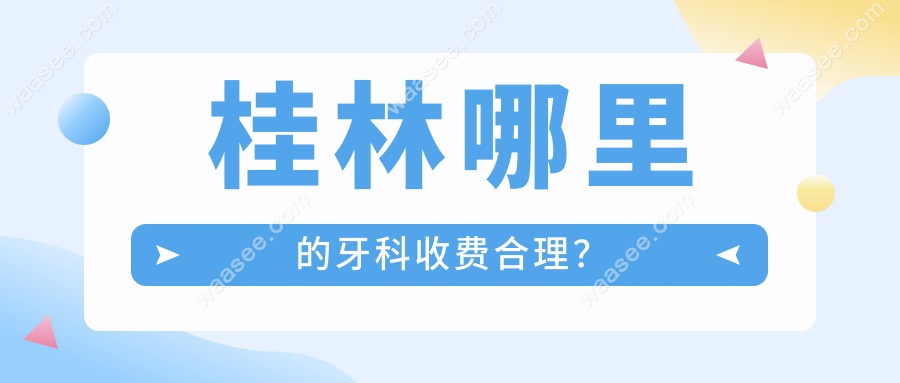 桂林哪里的牙科收费合理？蓝天/美皓/柏乐等三家口碑要更佳
