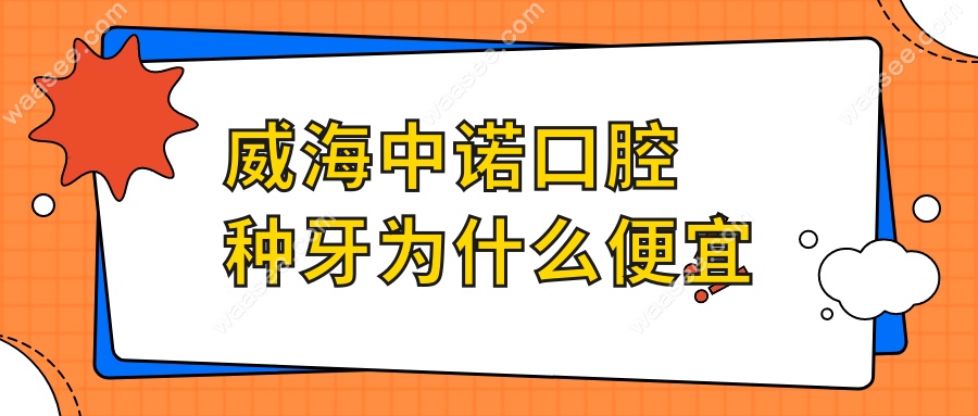 威海中诺口腔种牙为什么便宜?3大原因:连锁集采+优惠团购...
