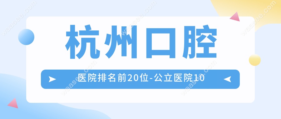 杭州口腔医院排名20位揭晓，正畸种牙选哪家、医院特色揭晓