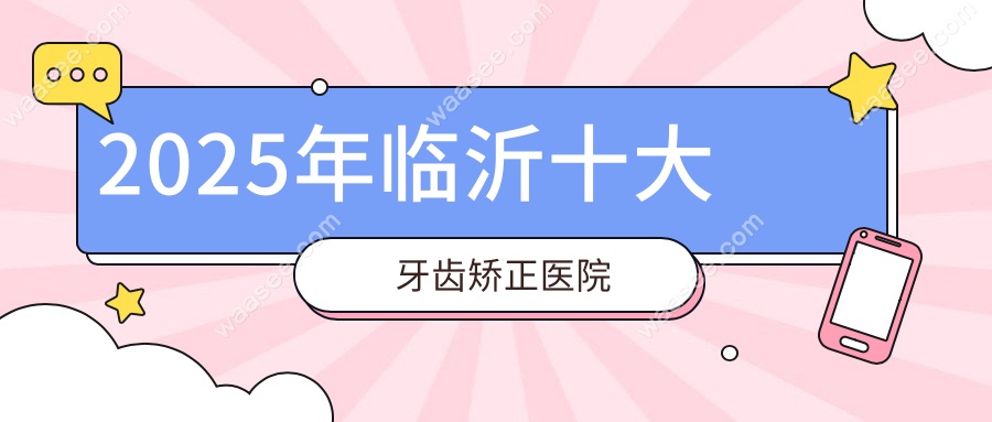 临沂牙齿矫正十大医院排名!2025年口碑与技术兼具的正畸机构
