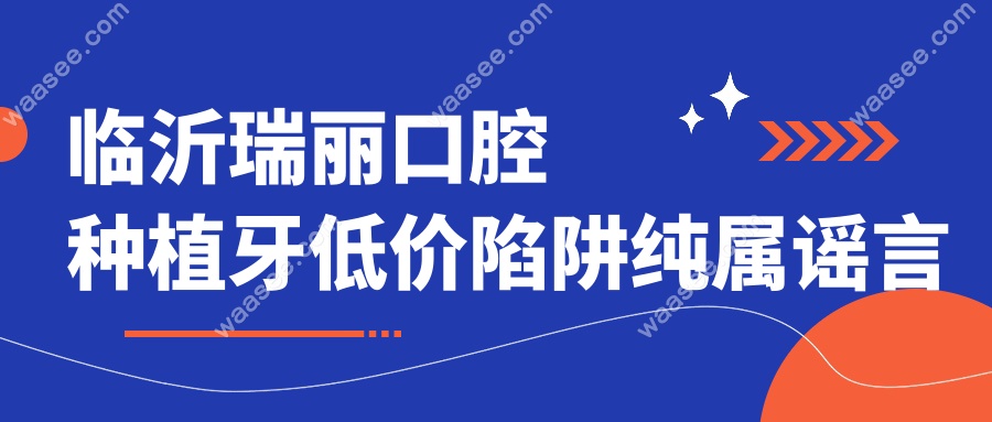 临沂瑞丽口腔种植牙低价陷阱纯属谣言!瑞丽种植牙1800是真的