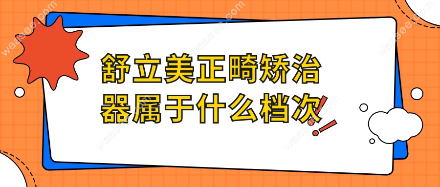 舒立美正畸矫治器属于什么档次?榜单实测:2025年排名中上游