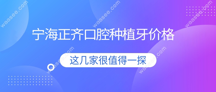 宁海正齐口腔收费价目表新版!种植牙/矫正/补牙价格全透明