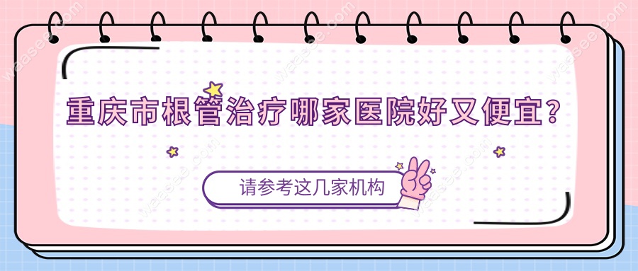 重庆市根管治疗哪家医院好又便宜?推荐10家费用300起,有团购!