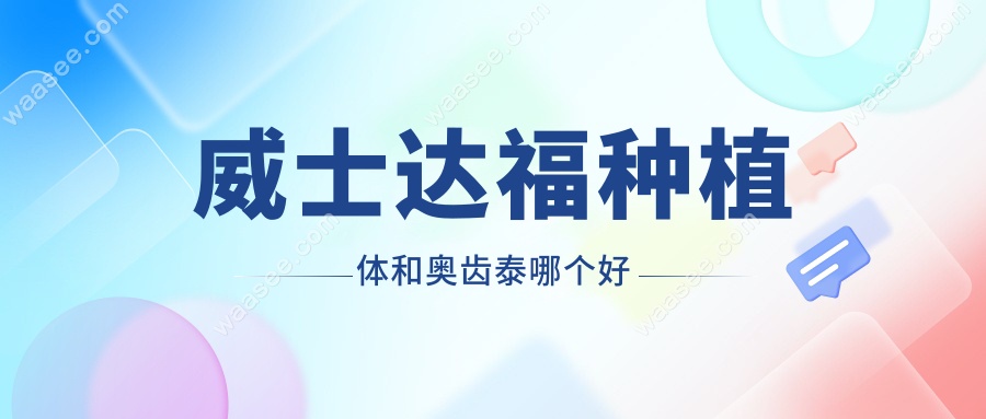 威士达福种植体和奥齿泰哪个好?对比价格/材质/寿命3大关键