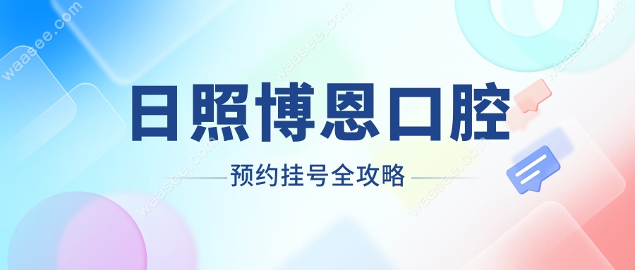 2025日照博恩口腔预约挂号全攻略,实测当天可约,附挂号技巧