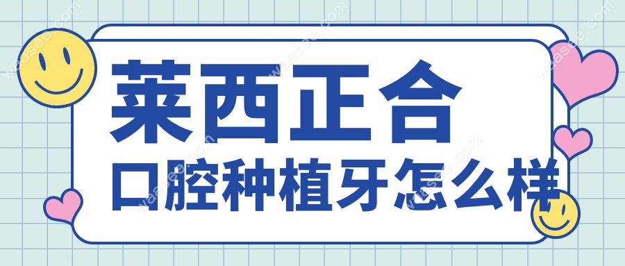 莱西正合口腔种植牙怎么样?2025价格表+真实实例,种牙不踩坑