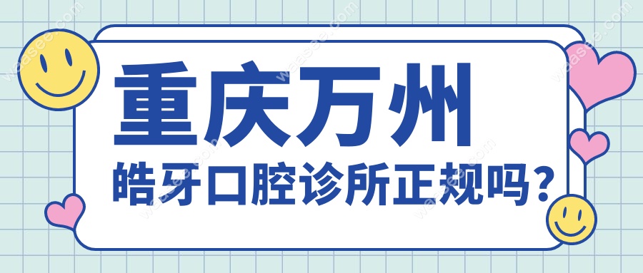 重庆万州皓牙口腔诊所2025资质+医生介绍全公开!优势在技术