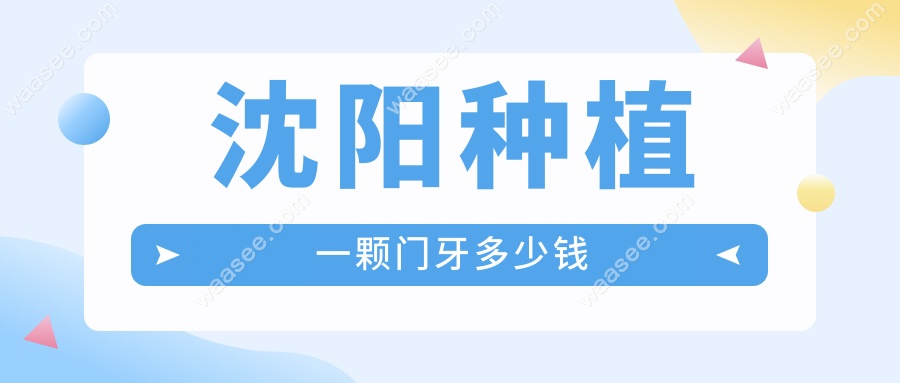 沈阳种植一颗门牙多少钱?2025报价表(含沈阳人气牙科收费)