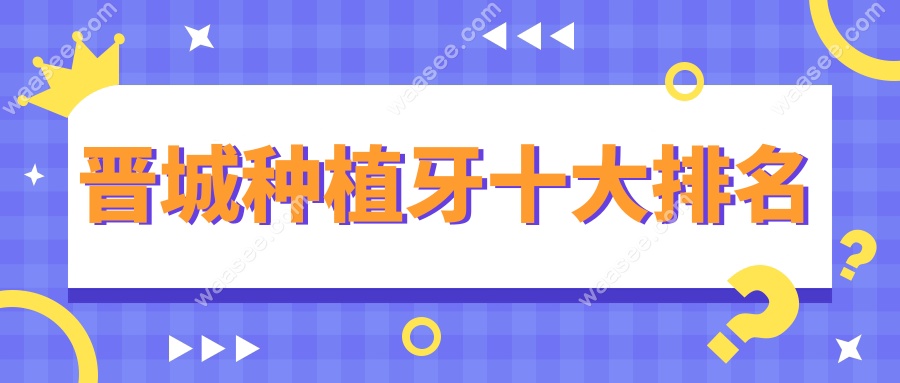 晋城种植牙十大排名真实测评,虽不支持报销但真的良心价