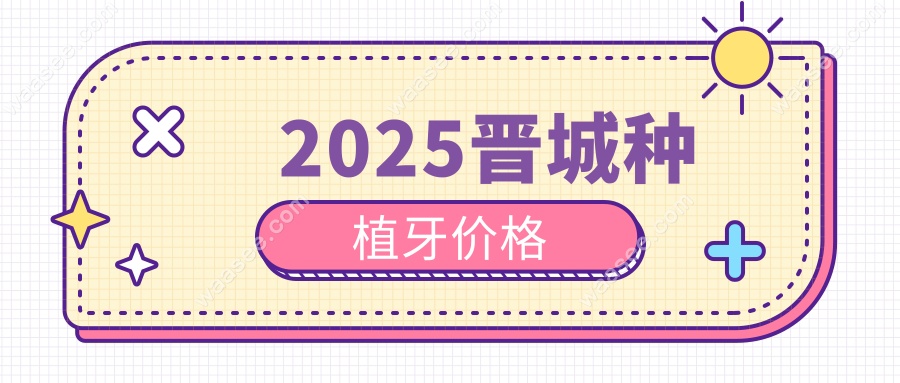 晋城市2025年种植牙价格:单颗/全口种牙费用解析(含集采优惠)