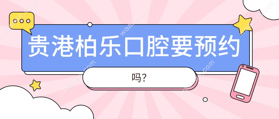 贵港柏乐口腔要预约吗?网上/电话/现场挂号让你别再排队!