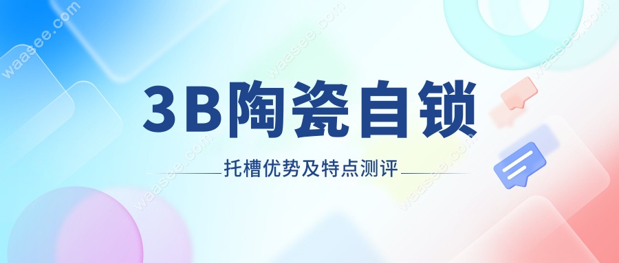 3B陶瓷自锁托槽优势及特点测评,舒适度/美观/性价比一性说清
