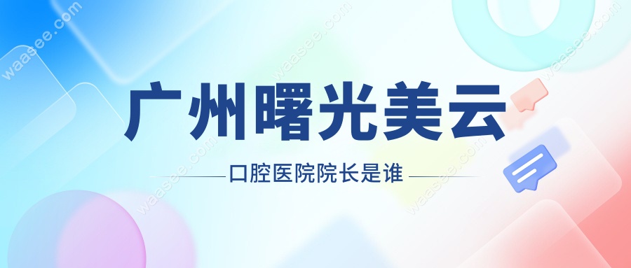 广州曙光美云口腔医院院长是谁?魏巍VS刘国辉坐诊时间调整