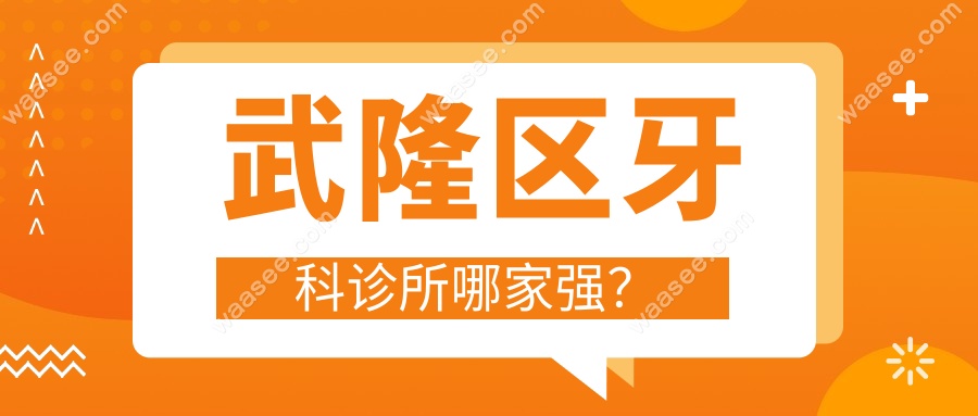本地人实测:武隆区牙科诊所排名,这8家牙科矫正/种植更靠谱!