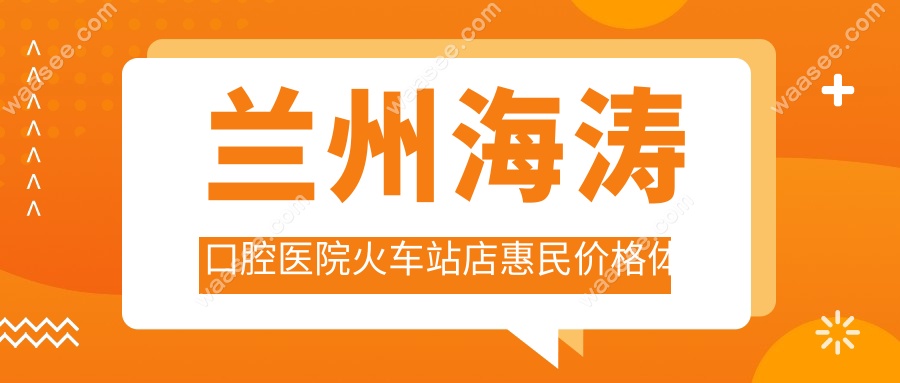 兰州海涛口腔医院火车站店惠民价格体