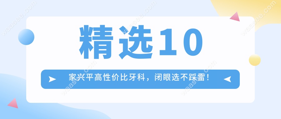 精选10家兴平高性价比牙科，闭眼选不踩雷！