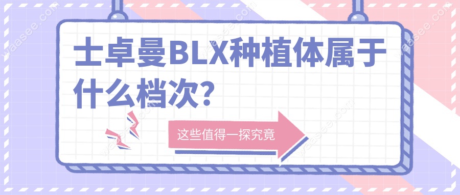 士卓曼BLX种植体属于什么档次?98%存活率告诉你,档次对标豪车
