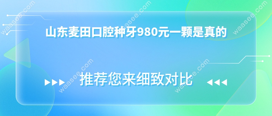 山东麦田口腔种牙980元一颗是真的!2025种牙价格比去年省一半