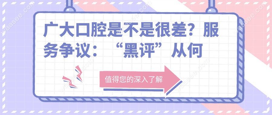 广大口腔是不是很差？服务争议：“黑评”从何而来？
