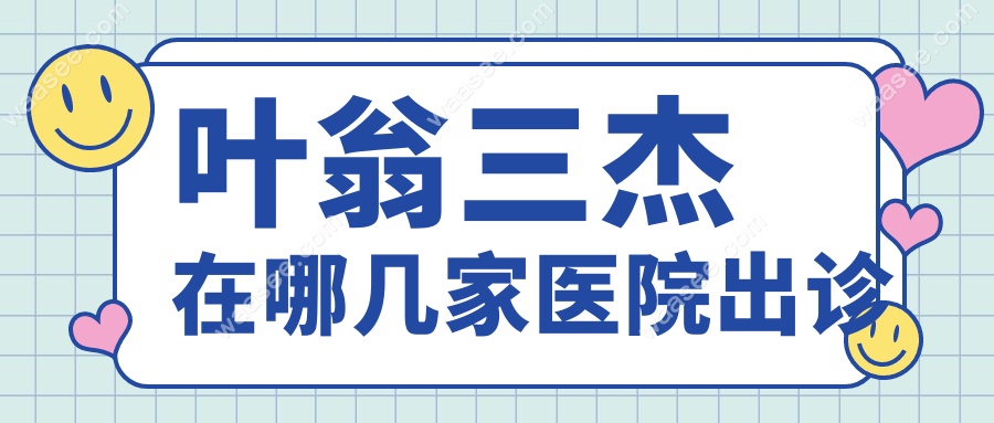 叶翁三杰在哪几家医院出诊?整理3家出诊点!预约+地址全说清