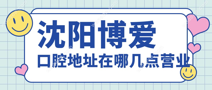 沈阳博爱口腔地址在哪几点营业?3家分店地址+营业时间+电话