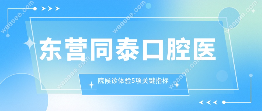 东营同泰口腔医院候诊体验5项关键指标测评