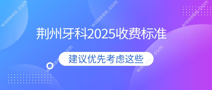 荆州牙科2025收费标准大公开!种植牙1780元起,洗牙40元太香了