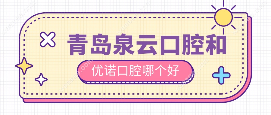 青岛泉云口腔和优诺口腔哪个好?技术/价格/医生等5大维度PK