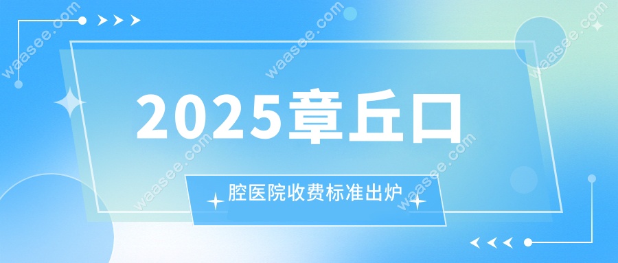 2025章丘口腔医院收费标准出炉